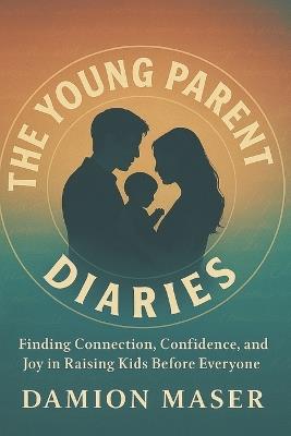 The Young Parent Diaries: Finding Connection, Confidence, and Joy in Raising Kids Before Everyone Else - Damion Maser - cover