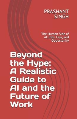 Beyond the Hype: A Realistic Guide to AI and the Future of Work: The Human Side of AI: Jobs, Fear, and Opportunity - Prashant Singh - cover