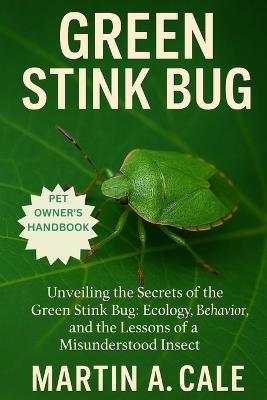 Green Stink Bug: Unveiling the Secrets of the Green Stink Bug: Ecology, Behavior, and the Lessons of a Misunderstood Insect. - Martin A Cale - cover