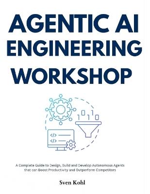 Agentic AI Engineering Workshop: A Complete Guide to Design, Build and Develop Autonomous Agents that can Boost Productivity and Outperform Competitors - Sven Kohl - cover