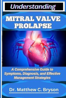Understanding Mitral Valve Prolapse: A Comprehensive Guide to Symptoms, Diagnosis, and Effective Management Strategies - Matthew C Bryson - cover