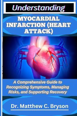 Understanding Myocardial Infarction (Heart Attack): A Comprehensive Guide to Recognizing Symptoms, Managing Risks, and Supporting Recovery - Matthew C Bryson - cover