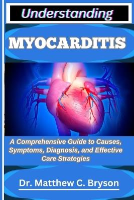 Understanding Myocarditis: A Comprehensive Guide to Causes, Symptoms, Diagnosis, and Effective Care Strategies - Matthew C Bryson - cover