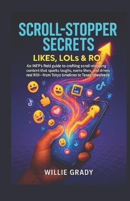 Scroll-Stopper Secrets - Likes, LOLs & ROI: An INFP's field guide t o crafting scroll-stopping content that sparks laughs, earns likes, and drives real ROI-from Tokyo timelines to Texas newsfeeds' - Willie Grady - cover