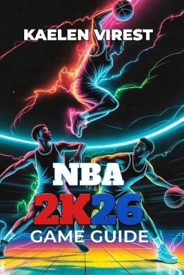 NBA 2k26 Game Guide: Essential Tips, Strategies, and Secrets to Master MyCareer, MyTeam, and Multiplayer - Kaelen Virest - cover