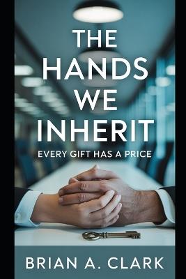 The Hands We Inherit: Every Gift Has a Price - Brian A Clark - cover