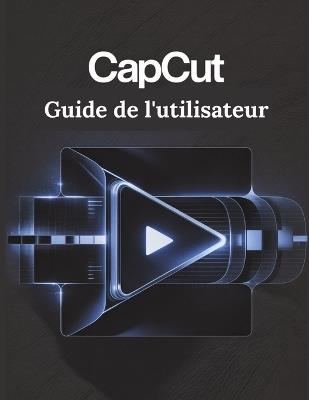 CapCut Guide de l'utilisateur: Un manuel simplifié étape par étape avec des conseils de dépannage et des paramètres avancés expliqués - James G Carlson - cover