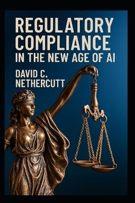 Regulatory Compliance in the New Age of AI - David C Nethercutt - cover
