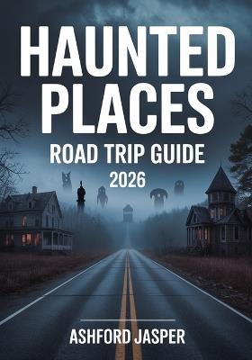Haunted Places Road Trip Guide 2026: America's Dark Tourism Guide with Spooky Destinations, Ghost Tours & History of Haunted Sites - Ashford Jasper - cover