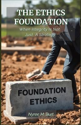 The Ethics Foundation: When Integrity Is Not Just A Strategy - Nyree M Burt - cover