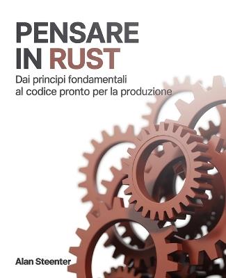 Pensare in Rust: Dai principi fondamentali al codice pronto per la produzione - Alan Steenter - cover