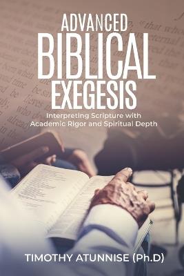 Advanced Biblical Exegesis: Interpreting Scripture with Academic Rigor and Spiritual Depth - Timothy Atunnise - cover