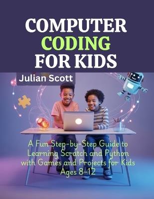Computer Coding for Kids: A Fun Step-by-Step Guide to Learning Scratch and Python with Games and Projects for Kids Ages 8-12 - Julian Scott - cover
