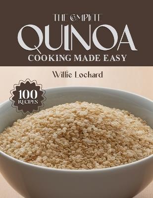 The Complete Quinoa Cooking Made Easy: Healthy & Protein-Rich Recipes - Salads, Bowls, Soups, Bakes, Breakfasts & More with Nutritious Quinoa - Willie Lockard - cover