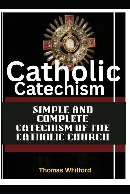 Catholic Catechism: Simple and complete Catechism Of The Catholic Church - Thomas Whitford - cover
