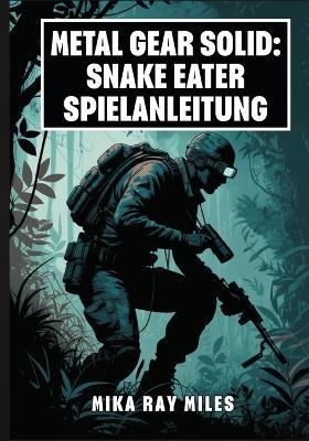 Metal Gear Solid: SNAKE EATER-SPIELANLEITUNG: Meistern Sie Tarnung, Überlebenstaktiken, Kampfgeheimnisse Und Ultimative Strategien Für Einen 100-Prozentigen Abschluss Mit Profi-Tipps. - Mika Ray Miles - cover
