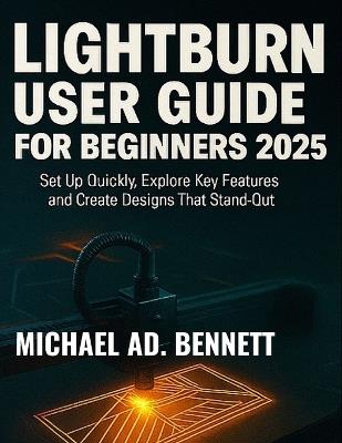 Lightburn User Guide for Beginners 2025: Set Up Quickly, Explore Key Features, and Create Designs That Stand Out - Michael Ad Bennett - cover