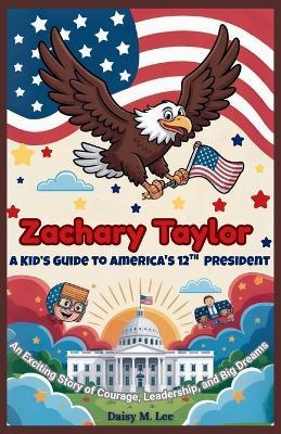 Zachary Taylor: A Kid's Guide to America's 12th President: An Exciting Story of Courage, Leadership, and Big Dreams - Daisy M Lee - cover