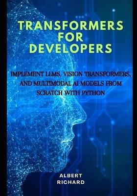 Transformers for developers: Implement LLMs, vision Transformers, and multimodal Ai models from scratch with python - Albert Richard - cover