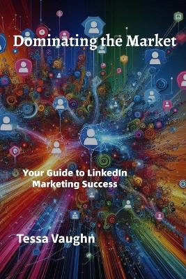 Dominating the Market: Your Guide to LinkedIn Marketing Success - Tessa Vaughn,Unity Ink - cover