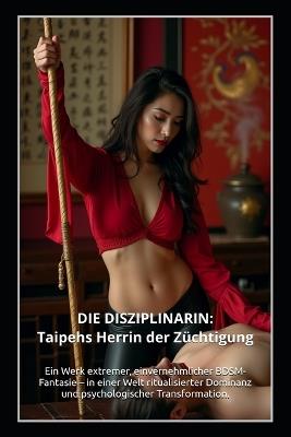 Die Disziplinarin: Taipehs Herrin der Züchtigung: Ein Werk extremer, einvernehmlicher BDSM-Fantasie - in einer Welt ritualisierter Dominanz und psychologischer Transformation. - Velvet Steele,Sophie de Witte,Mika Shibari - cover