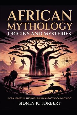 African Mythology: Origins and Mysteries: Gods, Heroes, Spirits, with the Living Roots of a Continent - Sidney K Torbert - cover