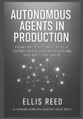 Autonomous Agents in Production: Engineering Robust Multi-Agent AI Systems for Scalable Workflows and Real-World Deployment - Ellis Reed - cover