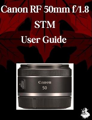 Canon RF 50mm f/1.8 STM Lens User Guide: A Comprehensive Step-by-Step Manual for Beginners and Seniors for Mastering Essential Len Features, Practical Tips and Tricks - Scarlett R Watson - cover