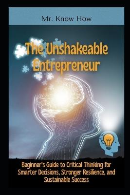 The Unshakeable Entrepreneur: Beginner's Guide to Critical Thinking for Smarter Decisions, Stronger Resilience, and Sustainable Success - Know How - cover