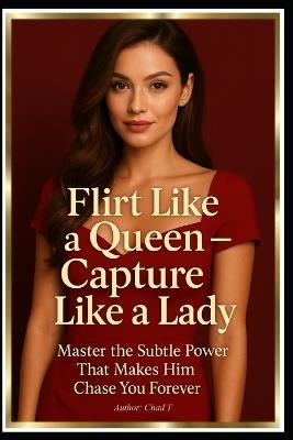 Flirt Like a Queen - Capture Like a Lady: Master the Subtle Power That Makes Him Chase You Forever - Chad T - cover
