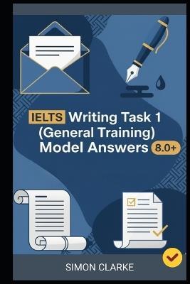 IELTS Writing Task 1 (General Training) Model Answers: 24 Model Answers to Help You Master Any Letter Type Instantly and Boost Your Score To 8.0+ With Ease and Confidence. - Leo Harrison,Simon Clarke - cover