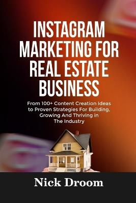 Instagram Marketing for Real Estate Business: From 100+ Content Creation Ideas to Proven Strategies For Building, Growing And Thriving in The Industry - Nick Droom - cover