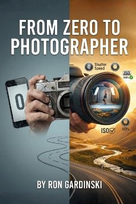 From Zero to Photographer: The Self-Taught Pro's Roadmap to Mastering Your Camera, Editing Like a Pro, and Building a Profitable Photography Business - Ron Gardinski - cover