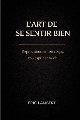 L'Art de Se Sentir Bien: Le guide ultime pour élever sa vibration, dépasser ses blocages et créer la vie desirée - Eric Lambert - cover