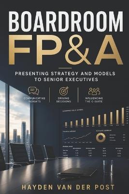 Boardroom FP&A: Presenting Strategy and Models to Senior Executives: Communicating Insights, Driving Decisions, and Influencing the C-Suite - Hayden Van Der Post - cover