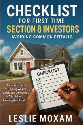 Checklist for First-Time Section 8 Investors: Avoiding Common Pitfalls: A Practical Guide to Building Wealth Safely and Confidently in Affordable Housing Real - Leslie Moxam - cover