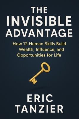 The Invisible Advantage: How 12 Human Skills Build Wealth, Influence, and Opportunities for Life - Eric Tanzier - cover