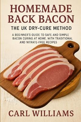 Homemade Back Bacon - The UK Dry-Cure Method: A Beginner's Guide to Safe and Simple Bacon Curing at Home, with Traditional and Nitrate-Free Recipes - Carl Williams - cover