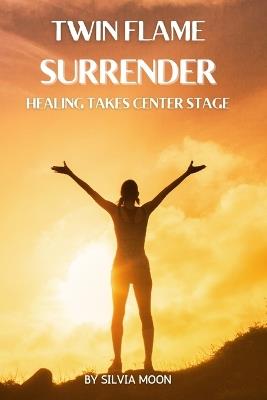 Twin Flame Surrender: Healing Takes Center Stage - Silvia Moon - cover