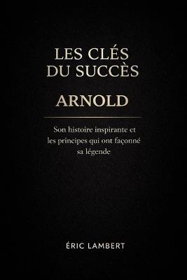 Arnold - Les Clés du Succès: Son histoire inspirante et les principes qui ont façonné sa légende - Eric Lambert - cover