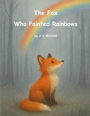 The Fox Who Painted Rainbows - A K Mitchell - cover