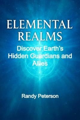 Elemental Realms: Discover Earth's Hidden Guardians, Nature Spirits, and Dimensional Allies - Randy Peterson - cover