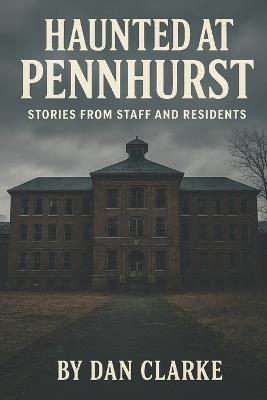 Haunted at Pennhurst: Stories from Staff and Residents - Dan Clarke - cover