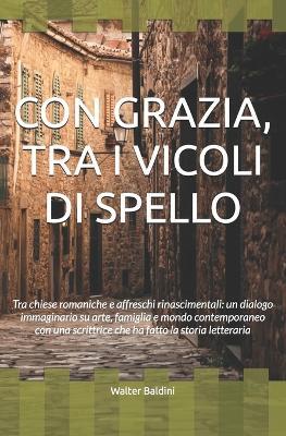 Con Grazia, Tra I Vicoli Di Spello: Tra chiese romaniche e affreschi rinascimentali: un dialogo immaginario su arte, famiglia e mondo contemporaneo con una scrittrice che ha fatto la storia letteraria - Walter Baldini - cover
