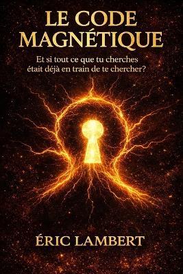Le Code Magnétique: Et si tout ce que tu cherches était déjà en train de te chercher ? - Eric Lambert - cover