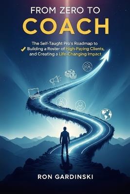 From Zero to Coach: The Self-Taught Pro's Roadmap to Mastering a Powerful Coaching Framework, Building a Roster of High-Paying Clients, and Creating a Life-Changing Impact. - Ron Gardinski - cover
