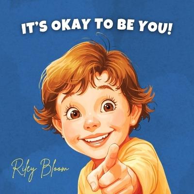 It's Okay to Be You: A Picture Book for Kids About Embracing Differences, Self-Confidence, and Being Yourself - Riley Bloom - cover