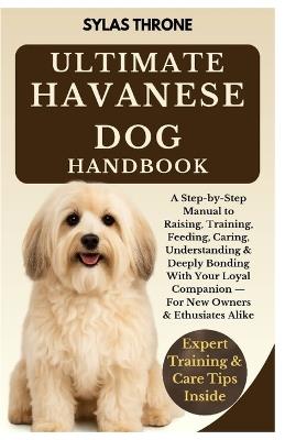 Ultimate Havanese Dog Handbook: A Step-By-Step Owner's Manual To Raising, Feeding, Caring, Training, Understanding & Deeply Bonding With Your Loyal Companion - For New Owners And Enthusiasts Alike - Sylas Throne - cover