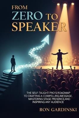 From Zero to Speaker: The Self-Taught Pro's Roadmap to Crafting a Powerful Message, Captivating Any Audience, and Establishing Unshakeable Authority - Ron Gardinski - cover