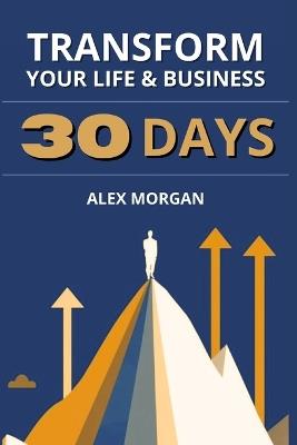 Transform Your Life and Business in 30 Days: Proven Strategies for Clarity, Leadership, and Lasting Success - Alex Morgan - cover
